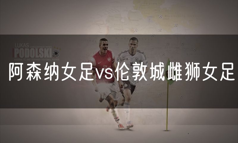 阿森纳女足vs伦敦城雌狮女足 阿森纳女足vs伦敦城雌狮女足
