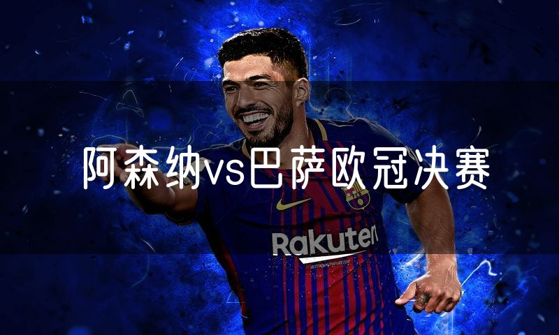 阿森纳vs巴萨欧冠决赛