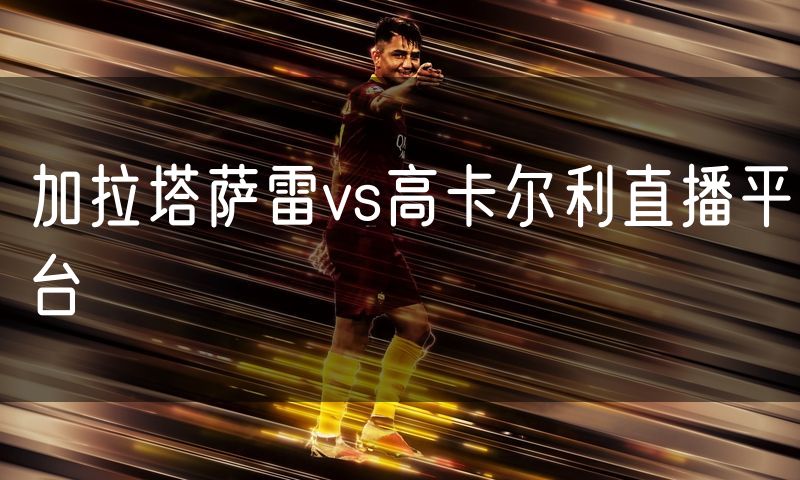 加拉塔萨雷vs高卡尔利直播平台