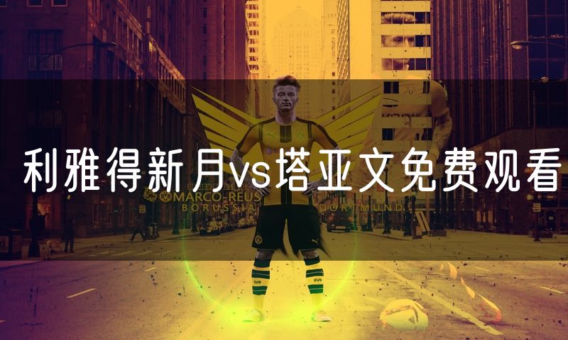 利雅得新月vs塔亚文免费观看 利雅得新月vs塔亚文免费观看