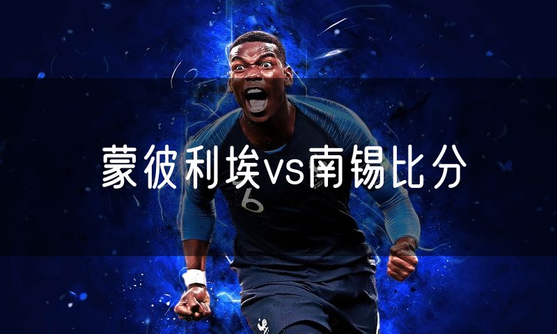 蒙彼利埃vs南锡比分 蒙彼利埃vs南锡比分