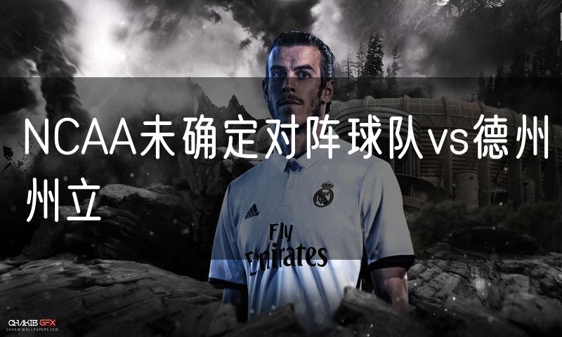 NCAA未确定对阵球队vs德州州立 NCAA未确定对阵球队vs德州州立