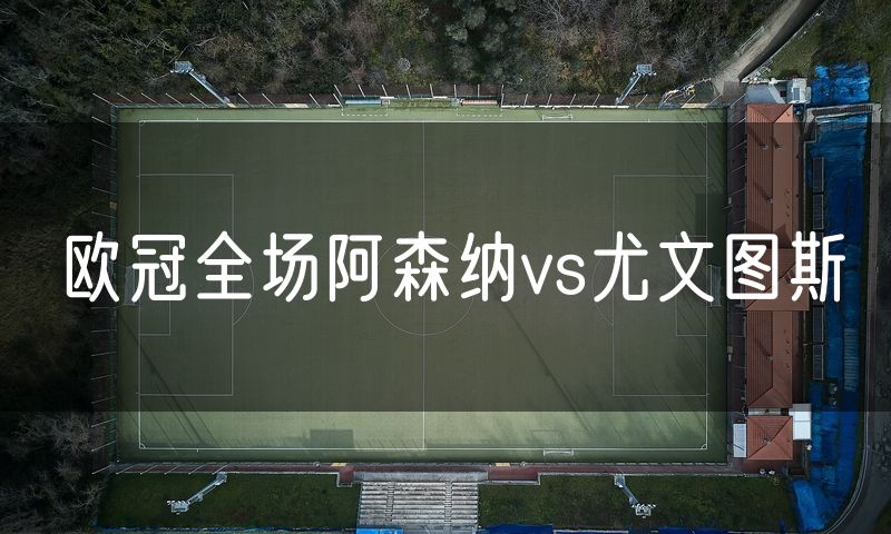 欧冠全场阿森纳vs尤文图斯 欧冠全场阿森纳vs尤文图斯