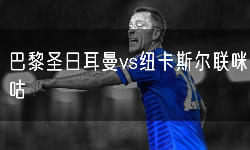 巴黎圣日耳曼vs纽卡斯尔联咪咕 巴黎圣日耳曼vs纽卡斯尔联咪咕