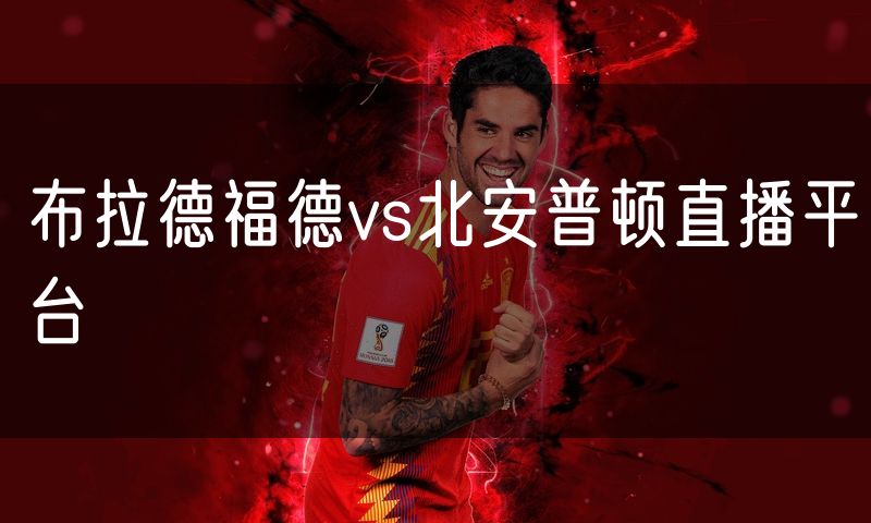 布拉德福德vs北安普顿直播平台 布拉德福德vs北安普顿直播平台