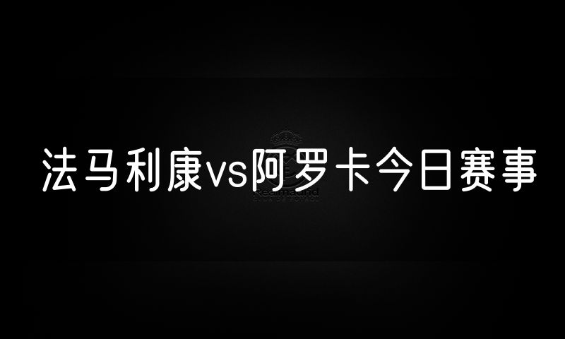 法马利康vs阿罗卡今日赛事