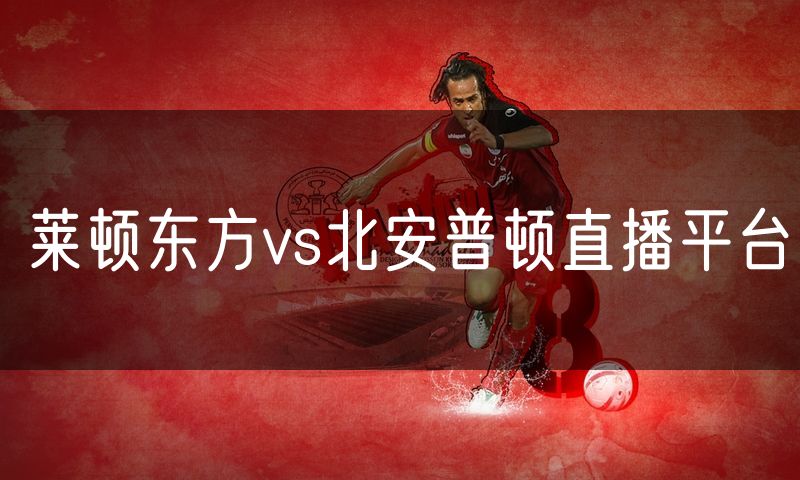 莱顿东方vs北安普顿直播平台 莱顿东方vs北安普顿直播平台