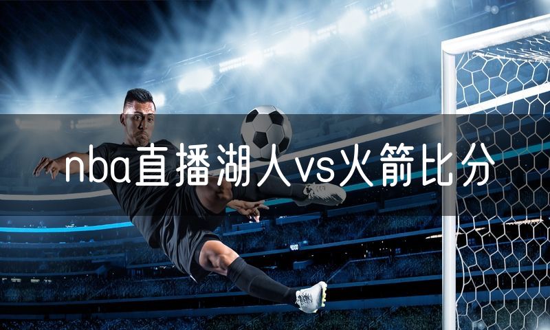 nba直播湖人vs火箭比分 nba直播湖人vs火箭比分