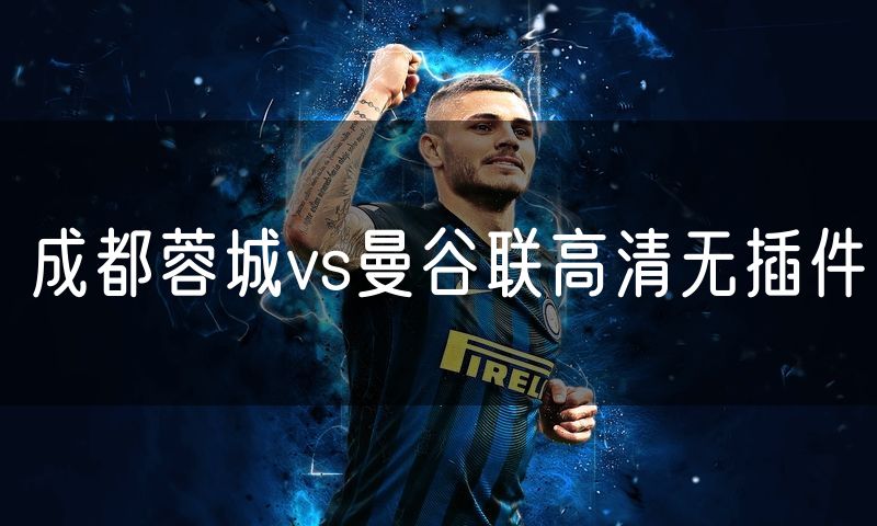 成都蓉城vs曼谷联高清无插件 成都蓉城vs曼谷联高清无插件