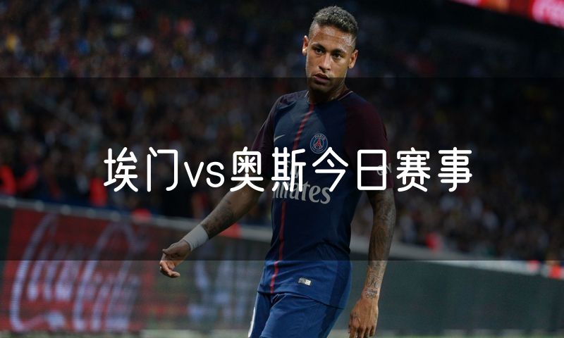 埃门vs奥斯今日赛事 埃门vs奥斯今日赛事