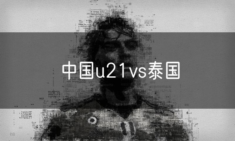 中国u21vs泰国 中国u21vs泰国