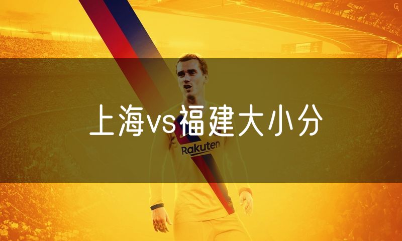 上海vs福建大小分 上海vs福建大小分