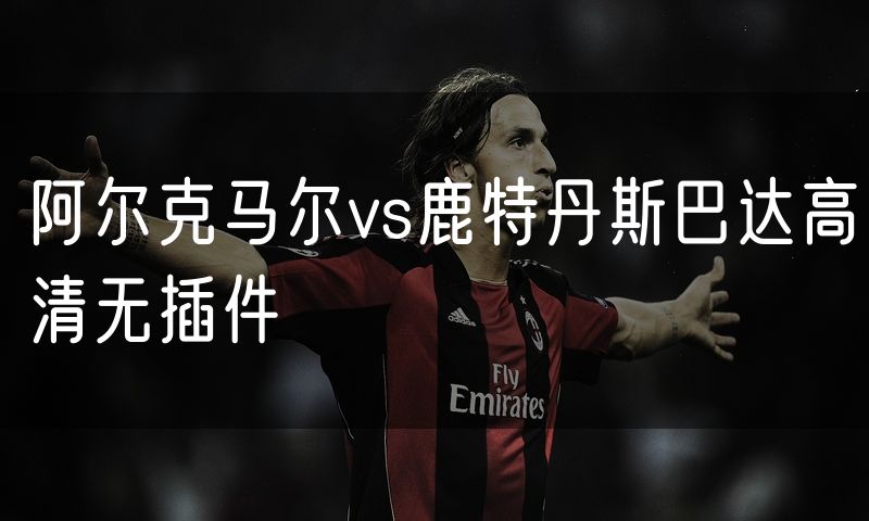 阿尔克马尔vs鹿特丹斯巴达高清无插件 阿尔克马尔vs鹿特丹斯巴达高清无插件