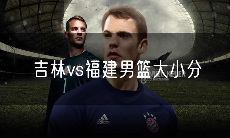 吉林vs福建男篮大小分 吉林vs福建男篮大小分