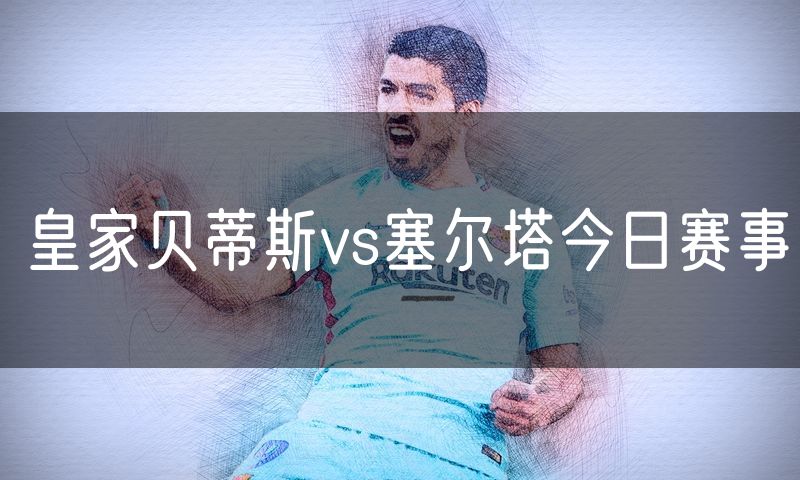 皇家贝蒂斯vs塞尔塔今日赛事