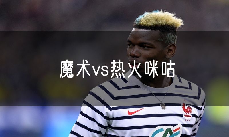 魔术vs热火咪咕 魔术vs热火咪咕