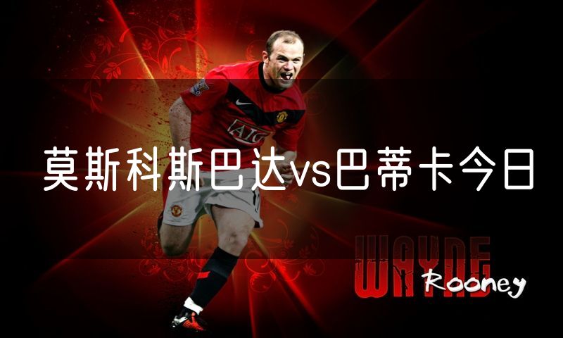 莫斯科斯巴达vs巴蒂卡今日