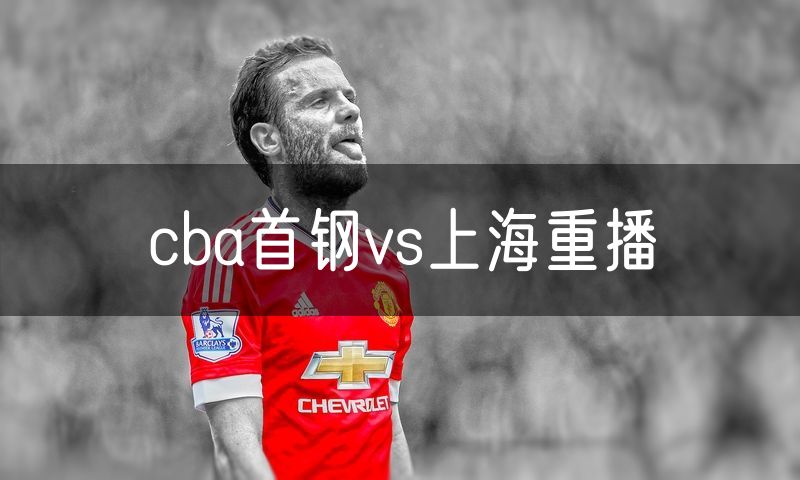 cba首钢vs上海重播 cba首钢vs上海重播