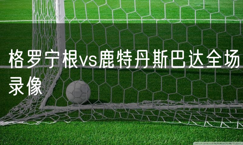 格罗宁根vs鹿特丹斯巴达全场录像 格罗宁根vs鹿特丹斯巴达全场录像