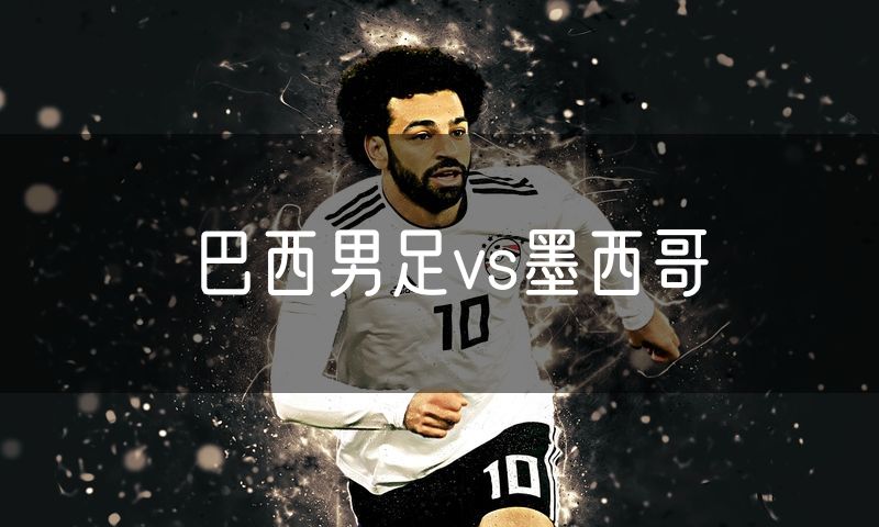 巴西男足vs墨西哥 巴西男足vs墨西哥