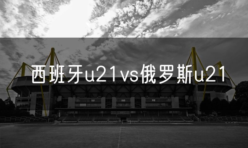 西班牙u21vs俄罗斯u21