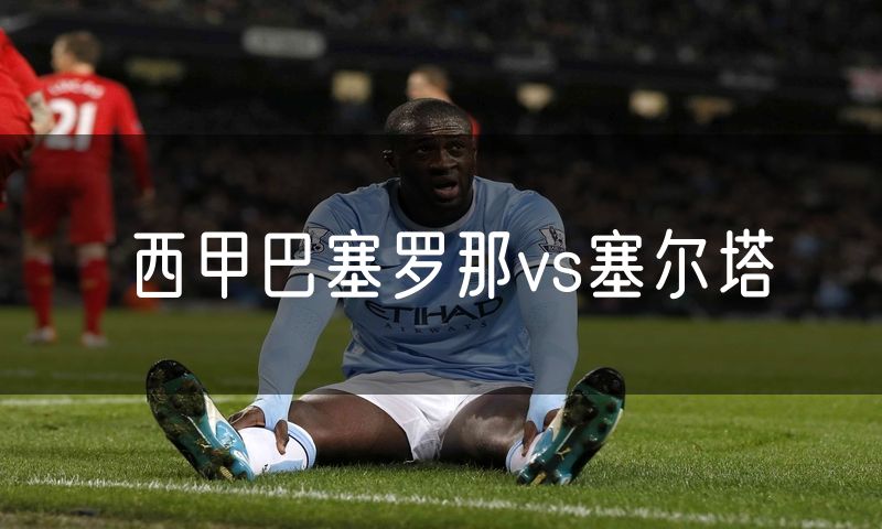 西甲巴塞罗那vs塞尔塔 西甲巴塞罗那vs塞尔塔