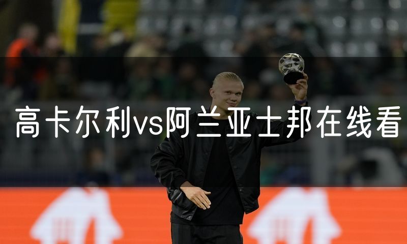 高卡尔利vs阿兰亚士邦在线看 高卡尔利vs阿兰亚士邦在线看