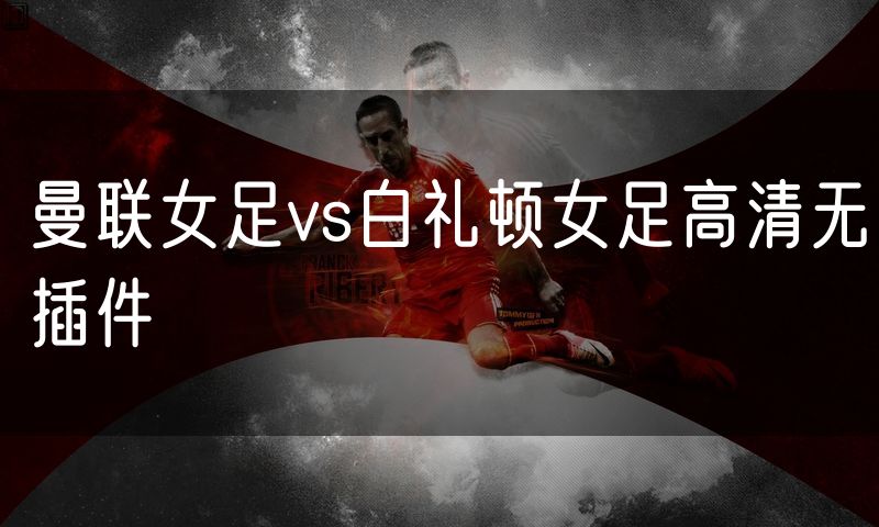 曼联女足vs白礼顿女足高清无插件 曼联女足vs白礼顿女足高清无插件