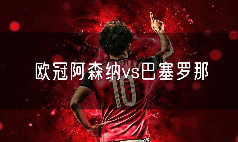 欧冠阿森纳vs巴塞罗那 欧冠阿森纳vs巴塞罗那