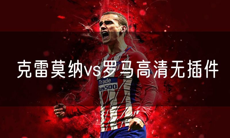 克雷莫纳vs罗马高清无插件 克雷莫纳vs罗马高清无插件
