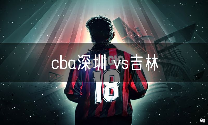 cba深圳 vs吉林 cba深圳 vs吉林