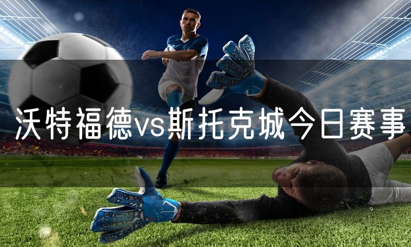 沃特福德vs斯托克城今日赛事