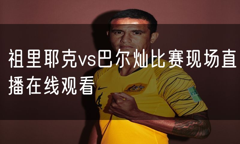 祖里耶克vs巴尔灿比赛现场直播在线观看