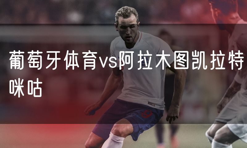 葡萄牙体育vs阿拉木图凯拉特咪咕