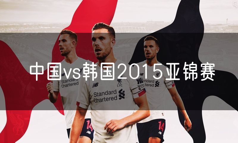 中国vs韩国2015亚锦赛