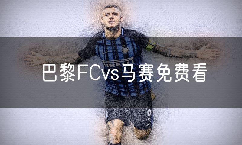 巴黎FCvs马赛免费看 巴黎FCvs马赛免费看