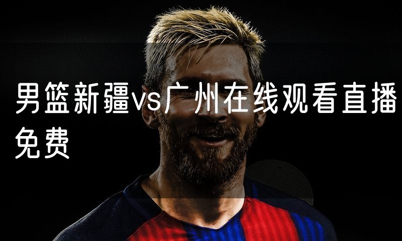 男篮新疆vs广州在线观看直播免费