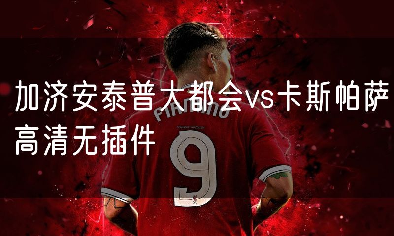 加济安泰普大都会vs卡斯帕萨高清无插件