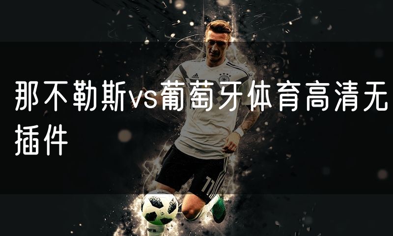 那不勒斯vs葡萄牙体育高清无插件 那不勒斯vs葡萄牙体育高清无插件