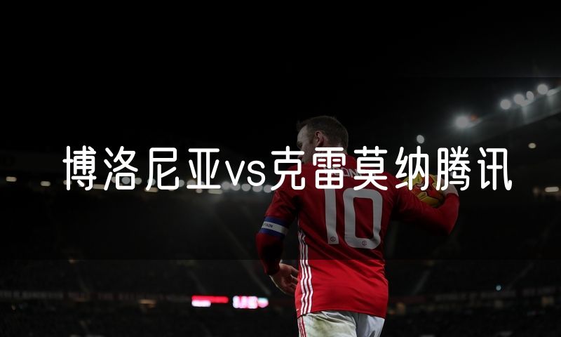 博洛尼亚vs克雷莫纳腾讯 博洛尼亚vs克雷莫纳腾讯
