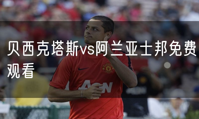 贝西克塔斯vs阿兰亚士邦免费观看 贝西克塔斯vs阿兰亚士邦免费观看
