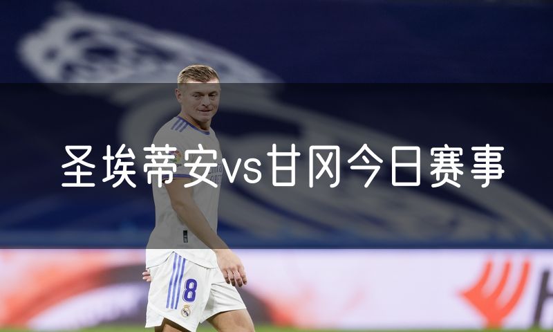 圣埃蒂安vs甘冈今日赛事 圣埃蒂安vs甘冈今日赛事