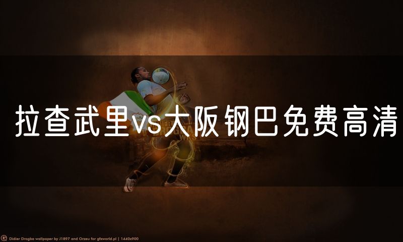 拉查武里vs大阪钢巴免费高清 拉查武里vs大阪钢巴免费高清