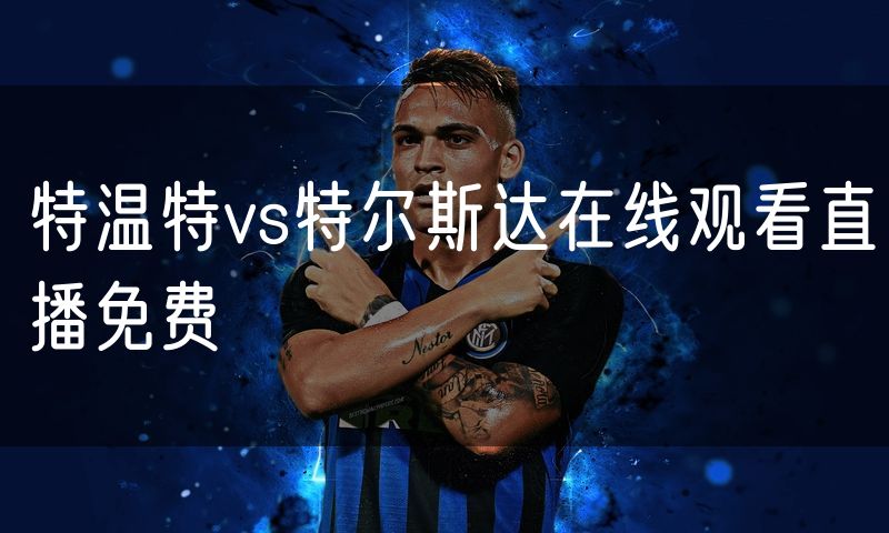 特温特vs特尔斯达在线观看直播免费