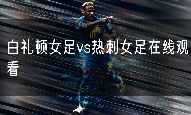 白礼顿女足vs热刺女足在线观看 白礼顿女足vs热刺女足在线观看