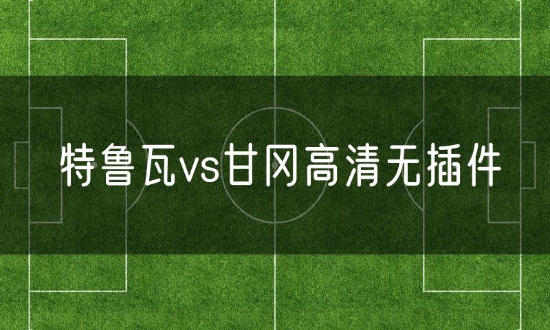 特鲁瓦vs甘冈高清无插件