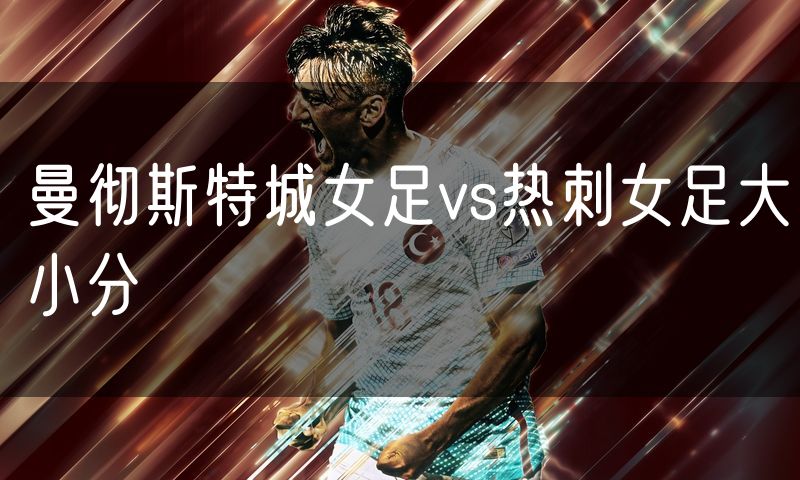 曼彻斯特城女足vs热刺女足大小分