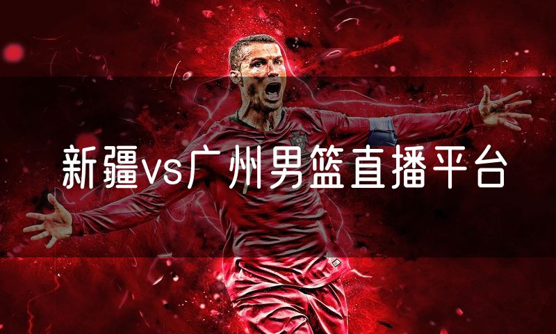 新疆vs广州男篮直播平台