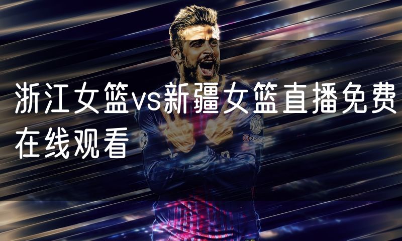 浙江女篮vs新疆女篮直播免费在线观看