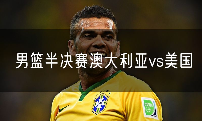 男篮半决赛澳大利亚vs美国